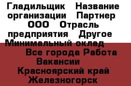 Гладильщик › Название организации ­ Партнер, ООО › Отрасль предприятия ­ Другое › Минимальный оклад ­ 20 000 - Все города Работа » Вакансии   . Красноярский край,Железногорск г.